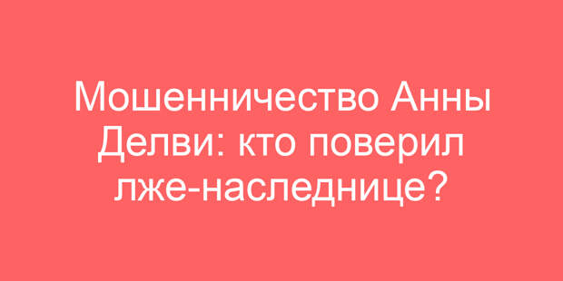 Мошенничество Анны Делви: кто поверил лже-наследнице?