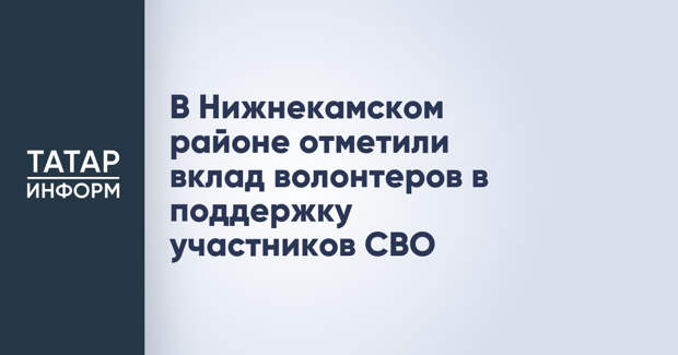 В Нижнекамском районе отметили вклад волонтеров в поддержку участников СВО