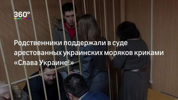 Родственники поддержали в суде арестованных украинских моряков криками «Слава Украине!»