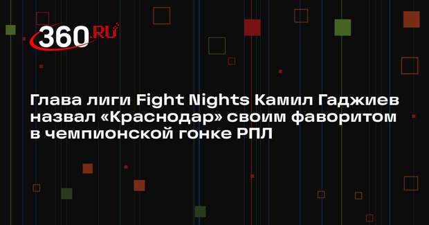 Глава лиги Fight Nights Камил Гаджиев назвал «Краснодар» своим фаворитом в чемпионской гонке РПЛ