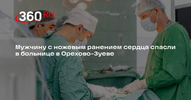 Мужчину с ножевым ранением сердца спасли в больнице в Орехово-Зуеве