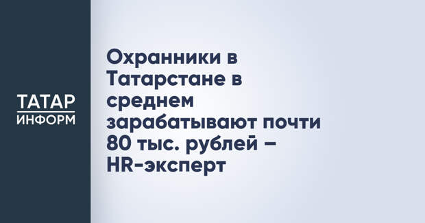 Охранники в Татарстане в среднем зарабатывают почти 80 тыс. рублей – HR-эксперт