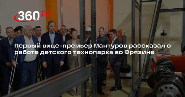 Первый вице-премьер Мантуров рассказал о работе детского технопарка во Фрязине