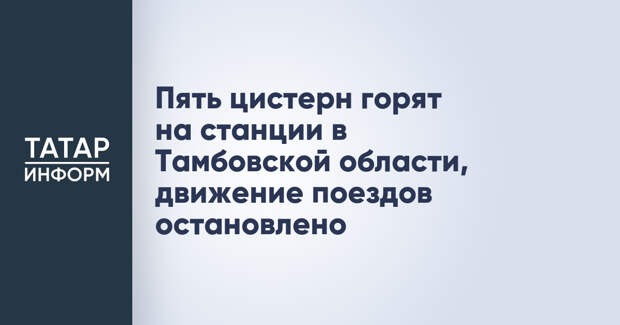 Пять цистерн горят на станции в Тамбовской области, движение поездов остановлено