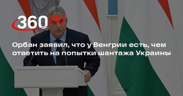 Орбан заявил, что у Венгрии есть, чем ответить на попытки шантажа Украины