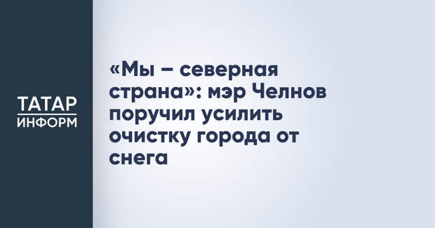 «Мы – северная страна»: мэр Челнов поручил усилить очистку города от снега