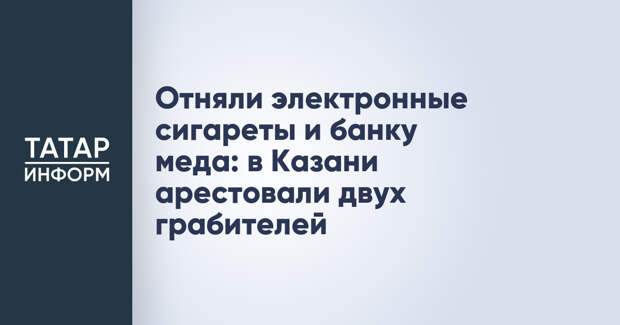 Отняли электронные сигареты и банку меда: в Казани арестовали двух грабителей