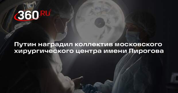 Путин наградил коллектив московского хирургического центра имени Пирогова