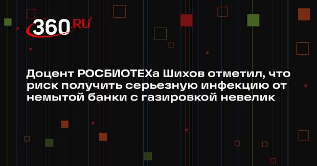 Доцент РОСБИОТЕХа Шихов отметил, что риск получить серьезную инфекцию от немытой банки с газировкой невелик