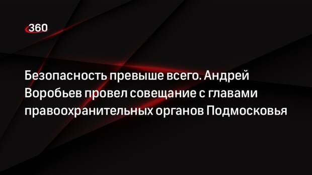 Губернатор Воробьев назвал безопасность жителей приоритетом для властей Подмосковья