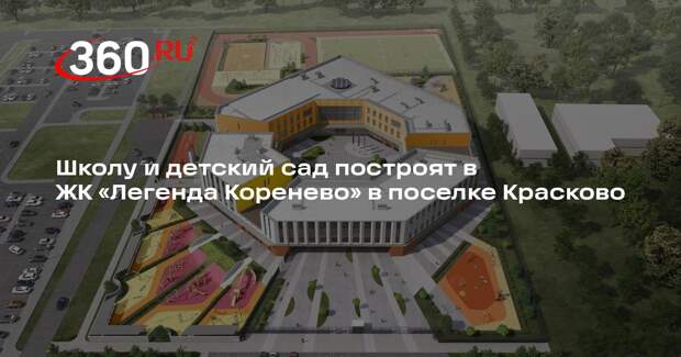 Школу и детский сад построят в ЖК «Легенда Коренево» в поселке Красково