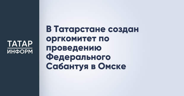 В Татарстане создан оргкомитет по проведению Федерального Сабантуя в Омске
