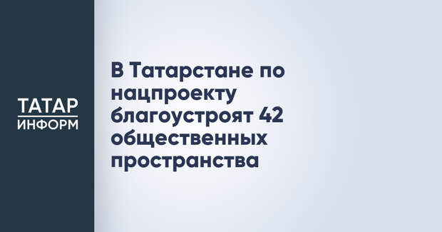 В Татарстане по нацпроекту благоустроят 42 общественных пространства