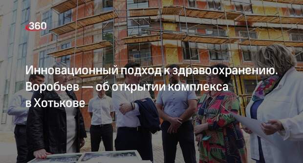 Воробьев: строительство больничного комплекса в Хотькове завершат к сентябрю