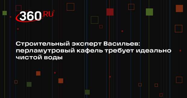Строительный эксперт Васильев: перламутровый кафель требует идеально чистой воды