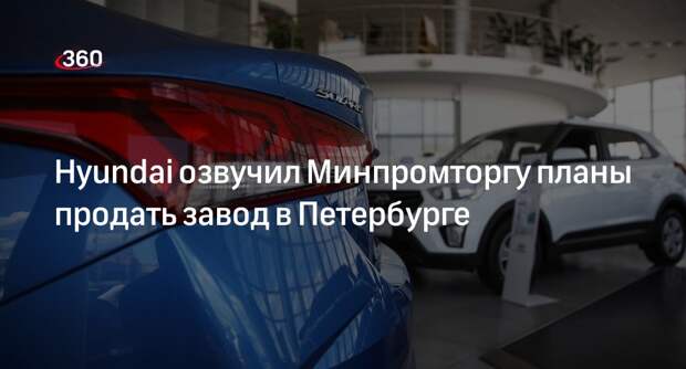 Минпромторг подтвердил планы Hyundai о продаже завода в России