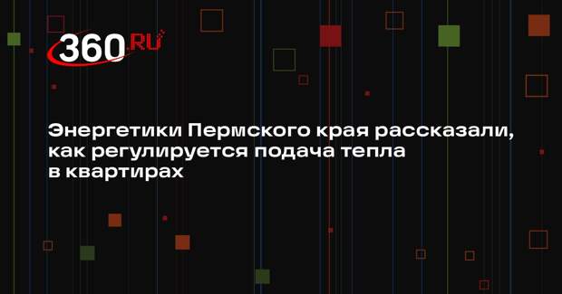 Энергетики Пермского края рассказали, как регулируется подача тепла в квартирах