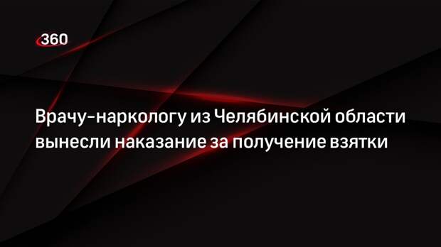 Врачу-наркологу из Челябинской области вынесли наказание за получение взятки