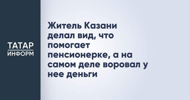 Житель Казани делал вид, что помогает пенсионерке, а на самом деле воровал у нее деньги