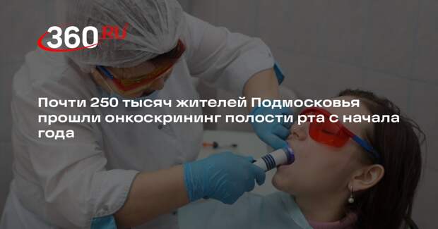 Почти 250 тысяч жителей Подмосковья прошли онкоскрининг полости рта с начала года