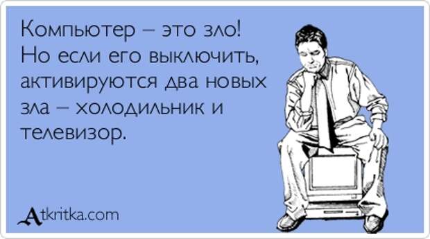 Компьютер – это зло!  Но если его выключить,  активируются два новых  зла – холодильник и  телевизор.