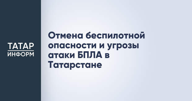 Отмена беспилотной опасности и угрозы атаки БПЛА в Татарстане