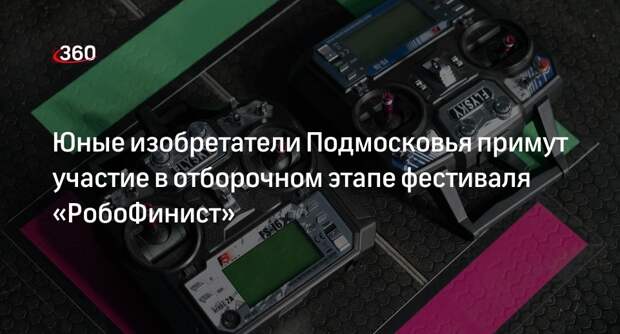 Юные изобретатели Подмосковья примут участие в отборочном этапе фестиваля «РобоФинист»