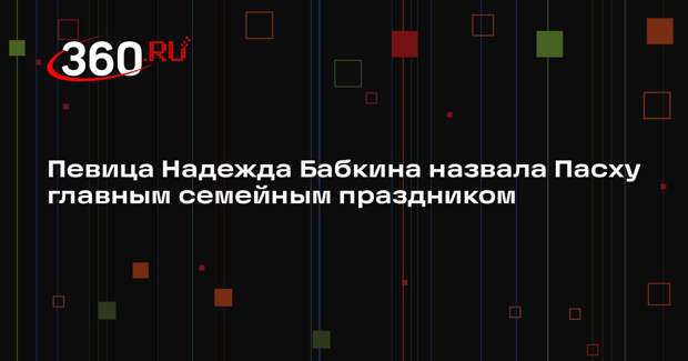 Певица Надежда Бабкина назвала Пасху главным семейным праздником