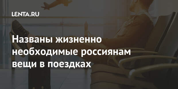 Названы жизненно необходимые россиянам вещи в поездках