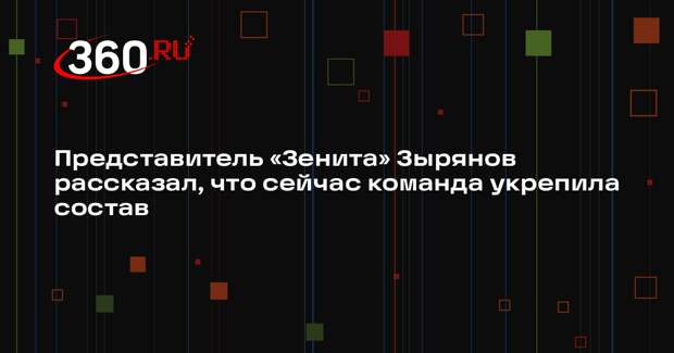 Представитель «Зенита» Зырянов рассказал, что сейчас команда укрепила состав