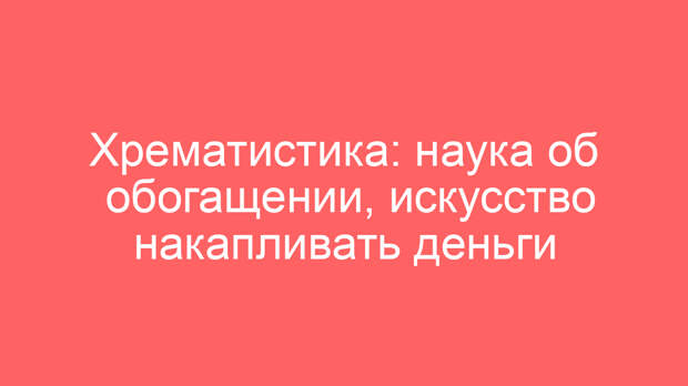 Хрематистика: наука об обогащении, искусство накапливать деньги