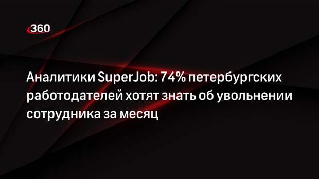 Аналитики SuperJob: 74% петербургских работодателей хотят знать об увольнении сотрудника за месяц