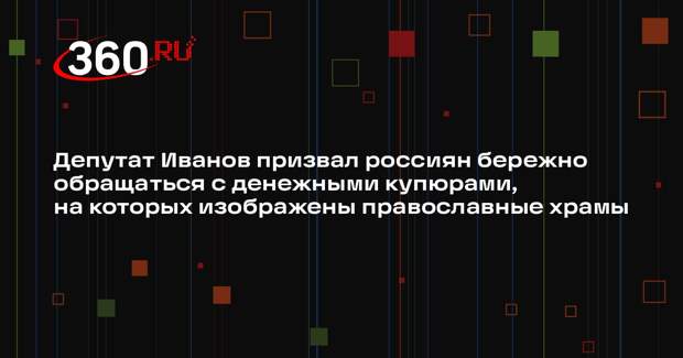 Депутат Иванов призвал россиян бережно обращаться с денежными купюрами, на которых изображены православные храмы