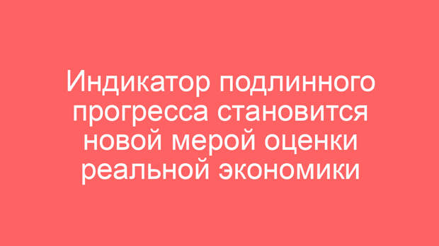Индикатор подлинного прогресса становится новой мерой оценки реальной экономики