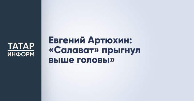 Евгений Артюхин: «Салават» прыгнул выше головы»