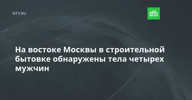 На востоке Москвы в строительной бытовке обнаружены тела четырех мужчин