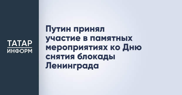Путин принял участие в памятных мероприятиях ко Дню снятия блокады Ленинграда