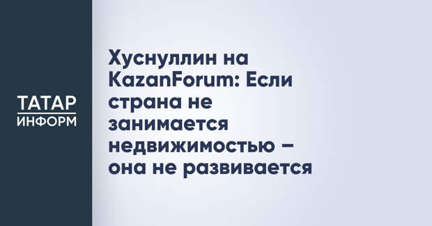 Хуснуллин на KazanForum: Если страна не занимается недвижимостью – она не развивается