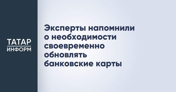 Эксперты напомнили о необходимости своевременно обновлять банковские карты