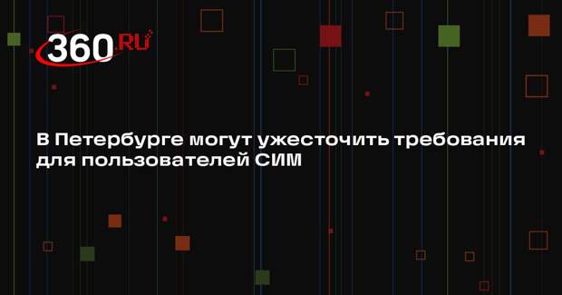 В Петербурге могут ужесточить требования для пользователей СИМ