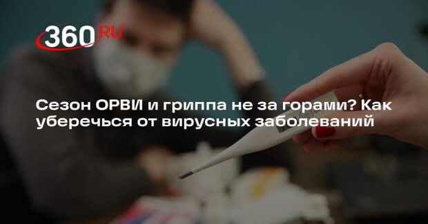 Сезон ОРВИ и гриппа не за горами? Как уберечься от вирусных заболеваний
