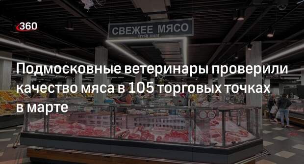 Подмосковные ветеринары проверили качество мяса в 105 торговых точках в марте