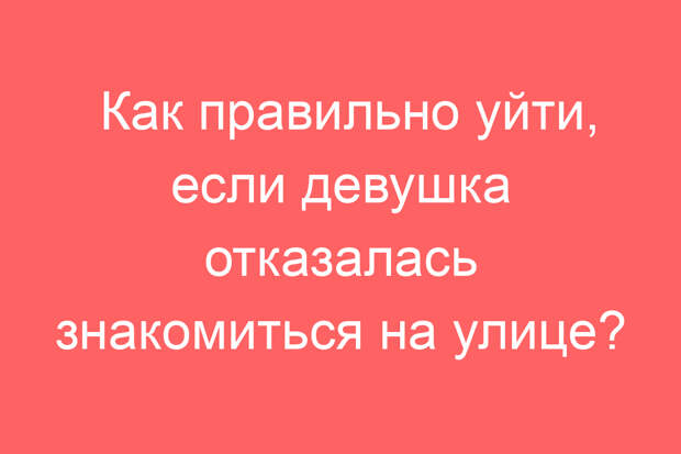 Как правильно уйти, если девушка отказалась знакомиться на улице?