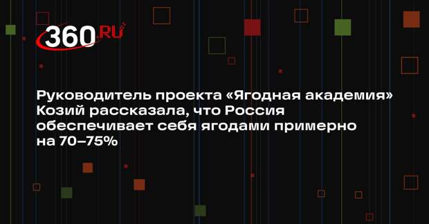 Руководитель проекта «Ягодная академия» Козий рассказала, что Россия обеспечивает себя ягодами примерно на 70–75%