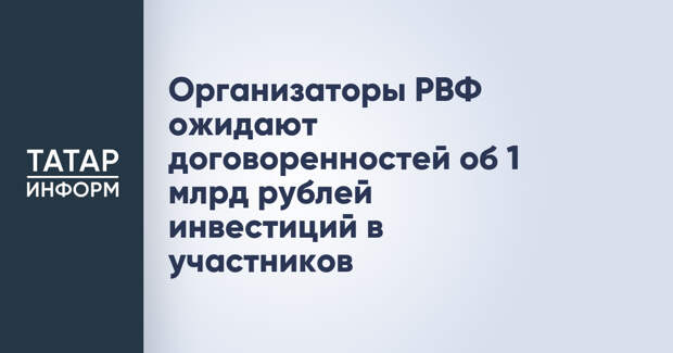 Организаторы РВФ ожидают договоренностей об 1 млрд рублей инвестиций в участников