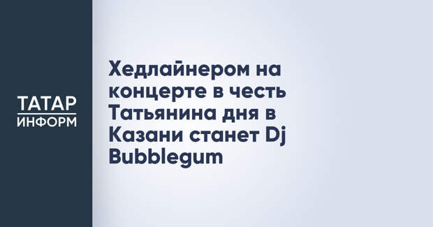 Хедлайнером на концерте в честь Татьянина дня в Казани станет Dj Bubblegum