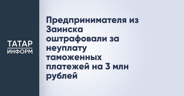 Предпринимателя из Заинска оштрафовали за неуплату таможенных платежей на 3 млн рублей