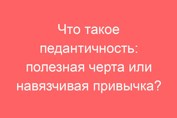 Что такое педантичность: полезная черта или навязчивая привычка?