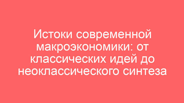 Истоки современной макроэкономики: от классических идей до неоклассического синтеза