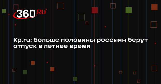 Kp.ru: больше половины россиян берут отпуск в летнее время